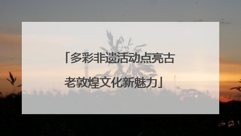 多彩非遗活动点亮古老敦煌文化新魅力