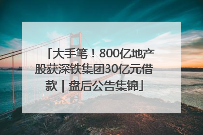 大手笔！800亿地产股获深铁集团30亿元借款｜盘后公告集锦