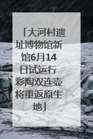 大河村遗址博物馆新馆6月14日试运行 彩陶双连壶将重返原生地
