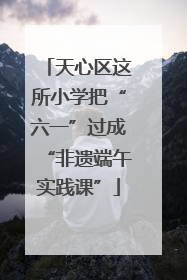 天心区这所小学把“六一”过成“非遗端午实践课”