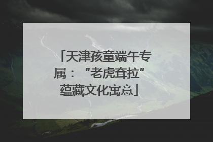 天津孩童端午专属：“老虎耷拉”蕴藏文化寓意