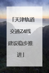 天津轨道交通Z4线建设稳步推进