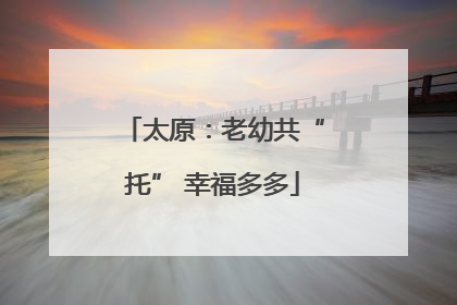 太原：老幼共“托” 幸福多多