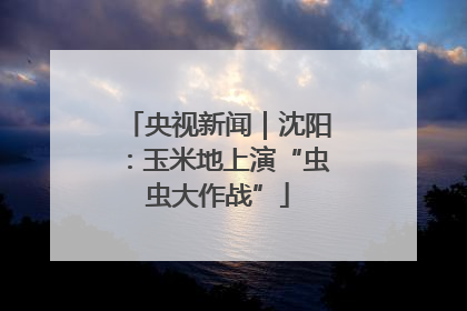 央视新闻｜沈阳：玉米地上演“虫虫大作战”
