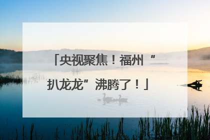 央视聚焦！福州“扒龙龙”沸腾了！