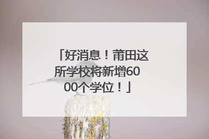 好消息！莆田这所学校将新增6000个学位！