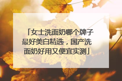 女士洗面奶哪个牌子最好美白精选，国产洗面奶好用又便宜实测
