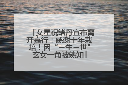 女星祝绪丹宣布离开嘉行：感谢十年栽培！因“三生三世”玄女一角被熟知