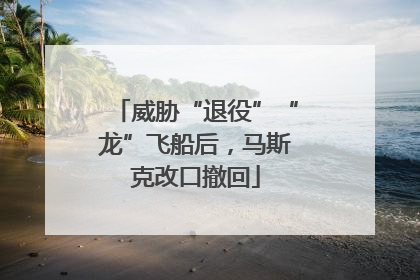 威胁“退役”“龙”飞船后，马斯克改口撤回