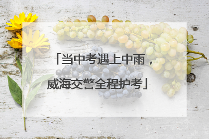 当中考遇上中雨，威海交警全程护考