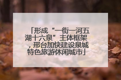 形成“一街一河五湖十六泉”主体框架，邢台加快建设泉城特色旅游休闲城市