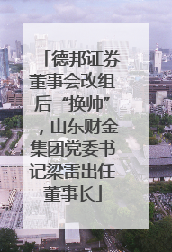 德邦证券董事会改组后“换帅”，山东财金集团党委书记梁雷出任董事长