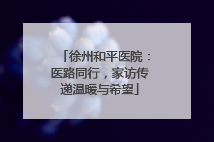 徐州和平医院：医路同行，家访传递温暖与希望