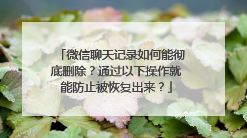 微信聊天记录如何能彻底删除？通过以下操作就能防止被恢复出来？