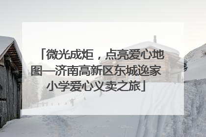 微光成炬，点亮爱心地图—济南高新区东城逸家小学爱心义卖之旅