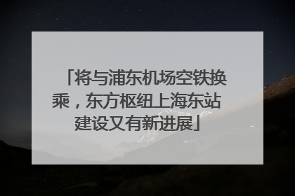 将与浦东机场空铁换乘，东方枢纽上海东站建设又有新进展