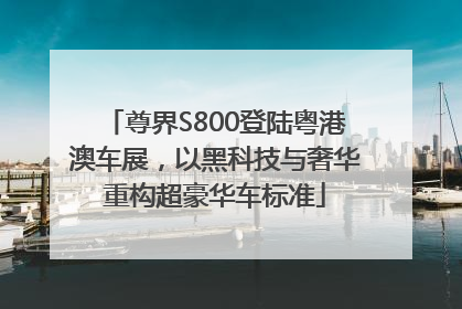 尊界S800登陆粤港澳车展，以黑科技与奢华重构超豪华车标准