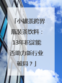 小罐茶跨界瓶装茶饮料：13年积淀能否助力新行业破局？