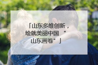 山东多维创新，绘就美丽中国 “山东画卷”
