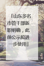 山东多名市管干部新职明确，此前公示拟进一步使用