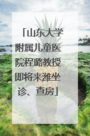 山东大学附属儿童医院程璐教授即将来潍坐诊、查房