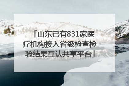 山东已有831家医疗机构接入省级检查检验结果互认共享平台