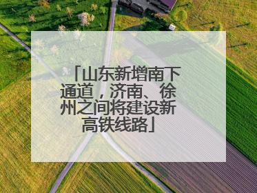 山东新增南下通道，济南、徐州之间将建设新高铁线路