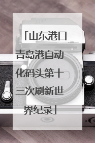 山东港口青岛港自动化码头第十三次刷新世界纪录