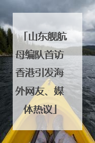 山东舰航母编队首访香港引发海外网友、媒体热议