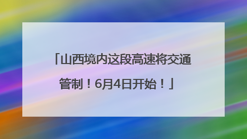山西境内这段高速将交通管制！6月4日开始！