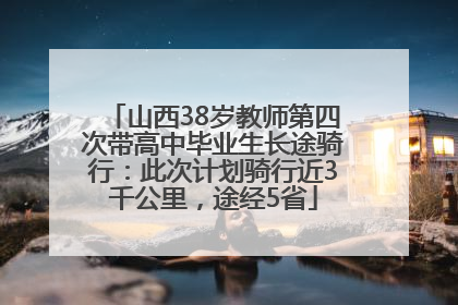 山西38岁教师第四次带高中毕业生长途骑行：此次计划骑行近3千公里，途经5省