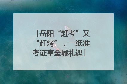 岳阳“赶考”又“赶烤”，一纸准考证享全城礼遇