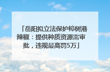 岳阳拟立法保护樟树港辣椒：提供种质资源需审批，违规最高罚5万