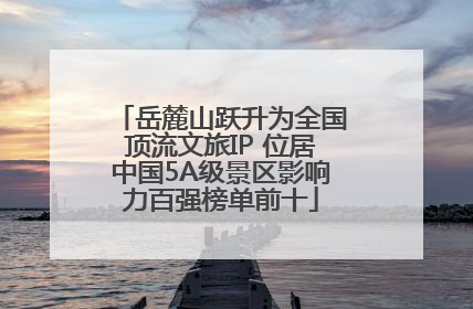 岳麓山跃升为全国顶流文旅IP 位居中国5A级景区影响力百强榜单前十