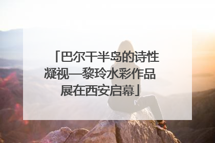巴尔干半岛的诗性凝视—黎玲水彩作品展在西安启幕