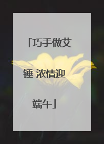 巧手做艾锤 浓情迎端午