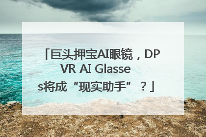 巨头押宝AI眼镜，DPVR AI Glasses将成“现实助手”？