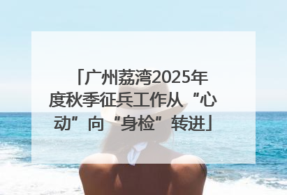 广州荔湾2025年度秋季征兵工作从“心动”向“身检”转进