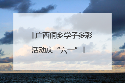 广西侗乡学子多彩活动庆“六一”