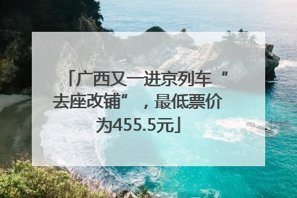 广西又一进京列车“去座改铺”，最低票价为455.5元