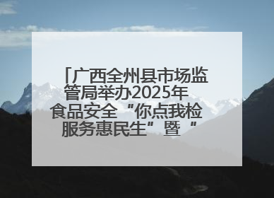 广西全州县市场监管局举办2025年食品安全“你点我检 服务惠民生”暨“百姓点检日”活动启动仪式