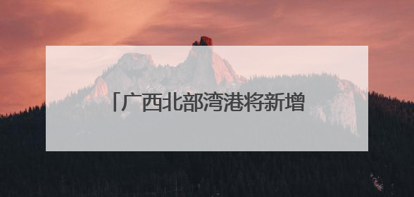 广西北部湾港将新增991米深水岸线 港口吞吐能力劲增