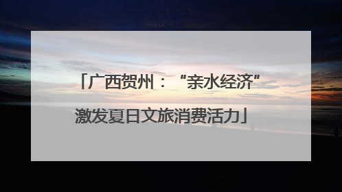 广西贺州：“亲水经济”激发夏日文旅消费活力