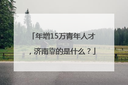 年增15万青年人才，济南靠的是什么？