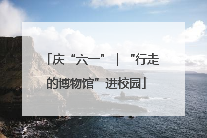 庆“六一”｜“行走的博物馆”进校园