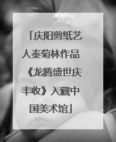 庆阳剪纸艺人秦菊林作品《龙腾盛世庆丰收》入藏中国美术馆