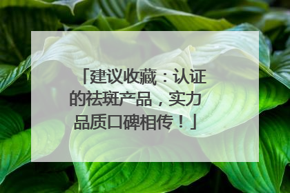 建议收藏：认证的祛斑产品，实力品质口碑相传！
