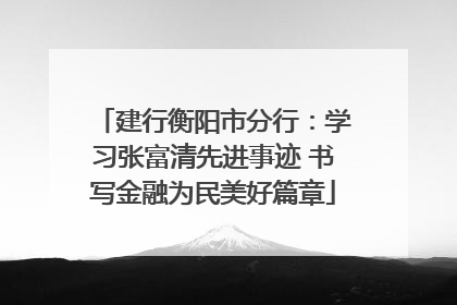 建行衡阳市分行：学习张富清先进事迹 书写金融为民美好篇章