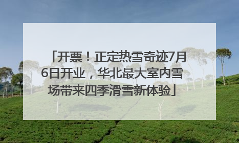开票！正定热雪奇迹7月6日开业，华北最大室内雪场带来四季滑雪新体验