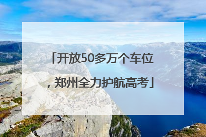 开放50多万个车位，郑州全力护航高考